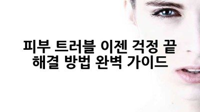 피부 트러블? 이젠 걱정 끝! 해결 방법 완벽 가이드