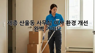 세종 산울동 사무실 이사, 환경 개선 완벽 가이드