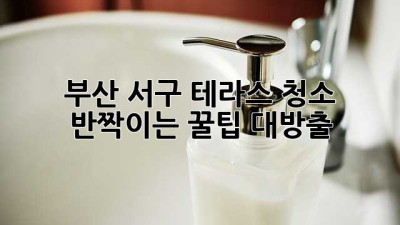 부산 서구 테라스 청소, ✨반짝이는 꿀팁 대방출!✨